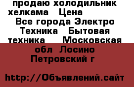 продаю холодильник хелкама › Цена ­ 20 900 - Все города Электро-Техника » Бытовая техника   . Московская обл.,Лосино-Петровский г.